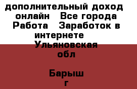 дополнительный доход  онлайн - Все города Работа » Заработок в интернете   . Ульяновская обл.,Барыш г.